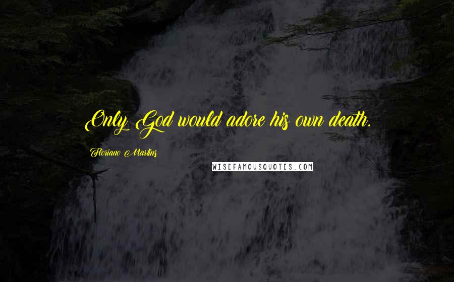 Floriano Martins Quotes: Only God would adore his own death.