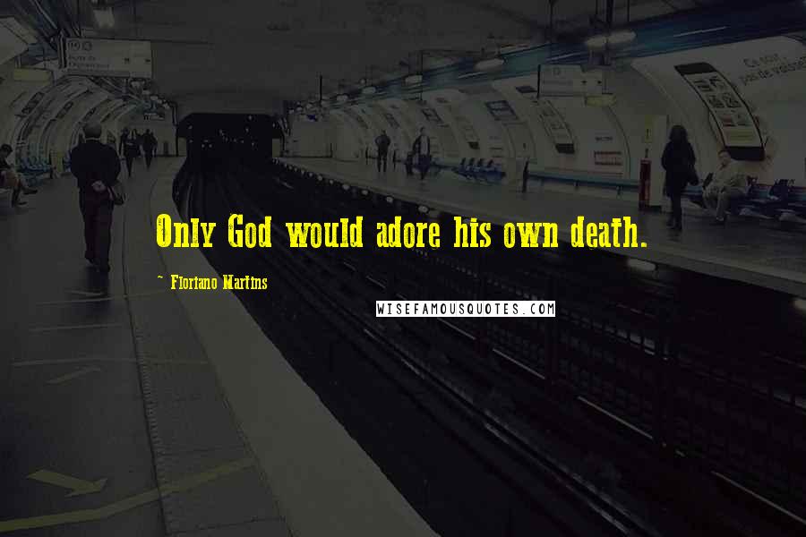 Floriano Martins Quotes: Only God would adore his own death.