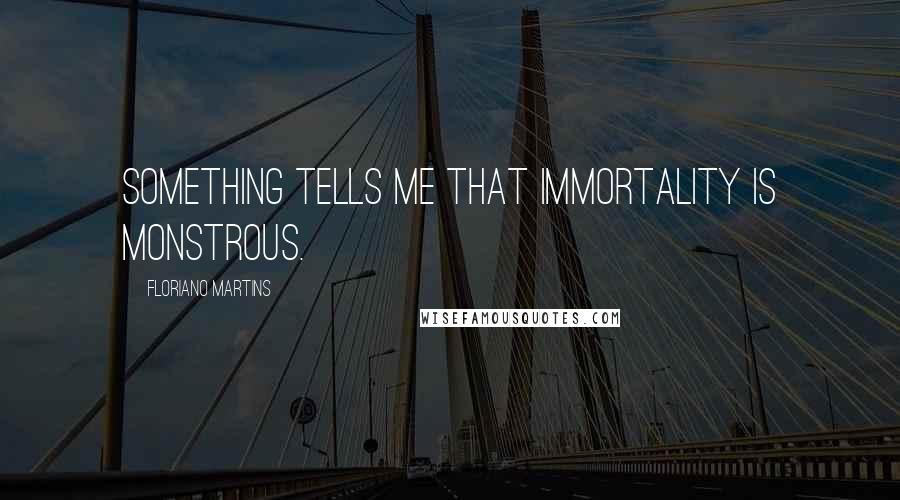 Floriano Martins Quotes: Something tells me that immortality is monstrous.