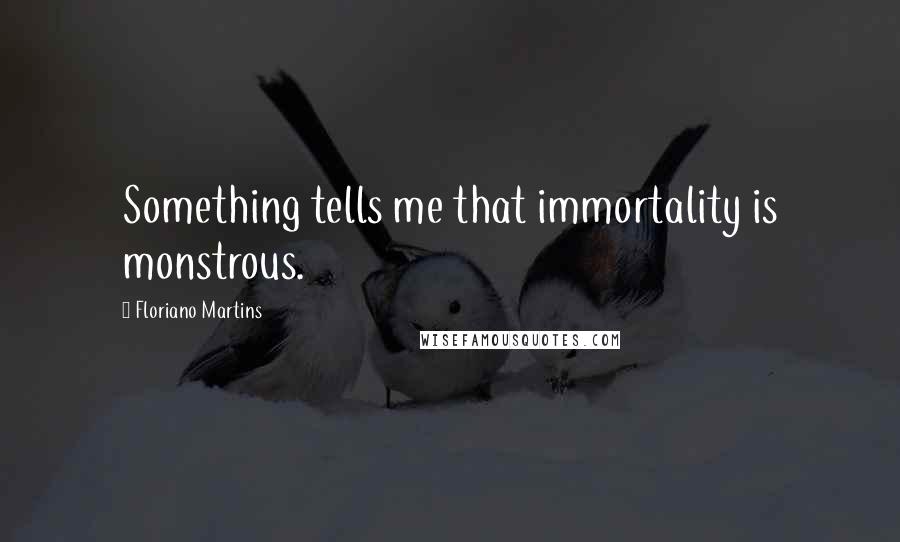 Floriano Martins Quotes: Something tells me that immortality is monstrous.