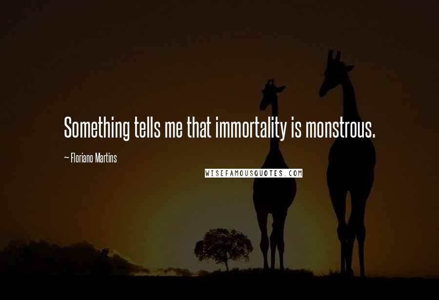 Floriano Martins Quotes: Something tells me that immortality is monstrous.