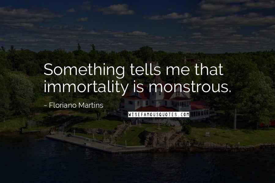 Floriano Martins Quotes: Something tells me that immortality is monstrous.