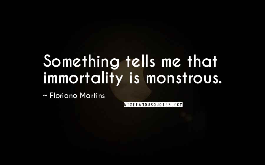 Floriano Martins Quotes: Something tells me that immortality is monstrous.