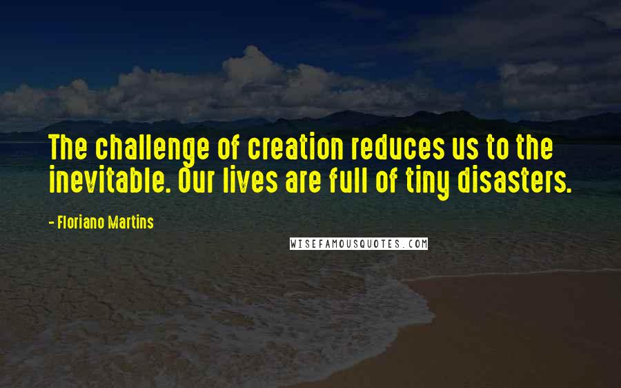 Floriano Martins Quotes: The challenge of creation reduces us to the inevitable. Our lives are full of tiny disasters.