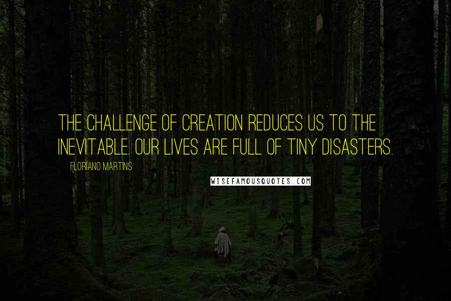 Floriano Martins Quotes: The challenge of creation reduces us to the inevitable. Our lives are full of tiny disasters.