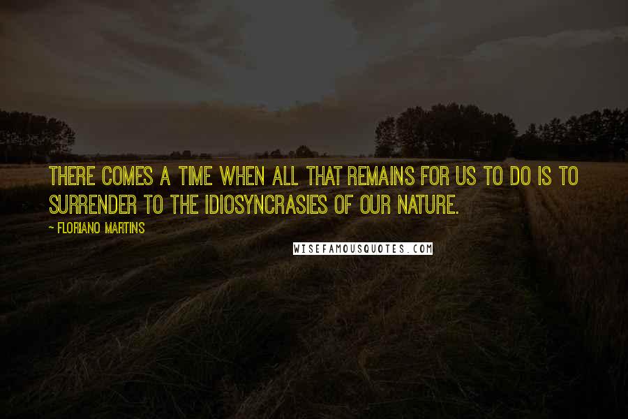 Floriano Martins Quotes: There comes a time when all that remains for us to do is to surrender to the idiosyncrasies of our nature.