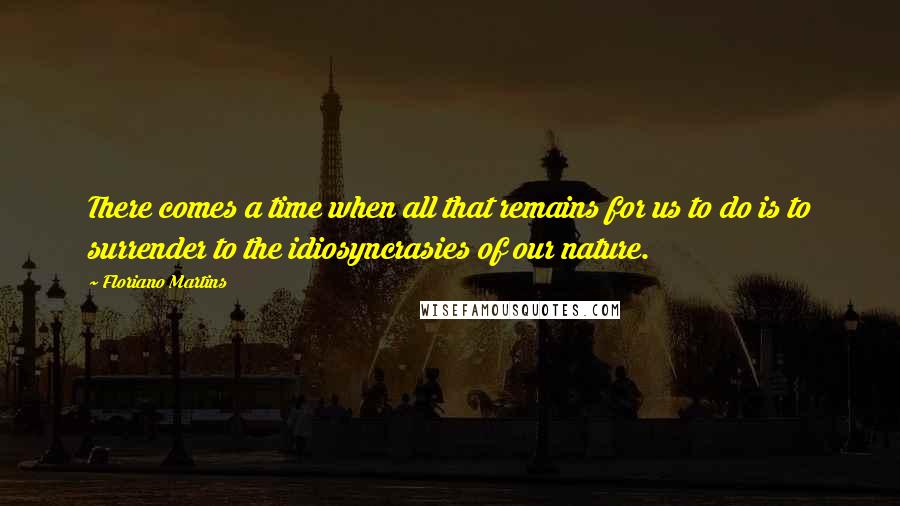 Floriano Martins Quotes: There comes a time when all that remains for us to do is to surrender to the idiosyncrasies of our nature.