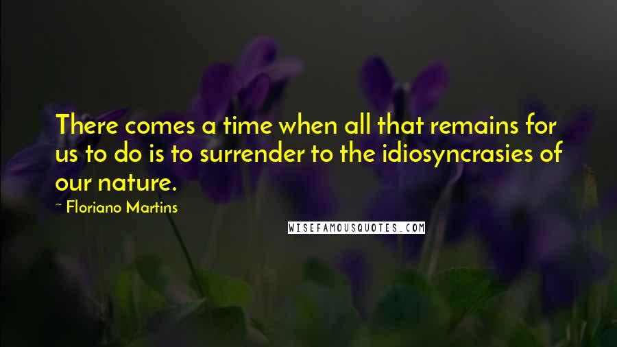 Floriano Martins Quotes: There comes a time when all that remains for us to do is to surrender to the idiosyncrasies of our nature.