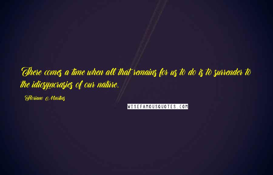 Floriano Martins Quotes: There comes a time when all that remains for us to do is to surrender to the idiosyncrasies of our nature.