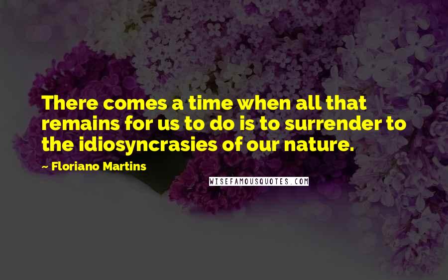 Floriano Martins Quotes: There comes a time when all that remains for us to do is to surrender to the idiosyncrasies of our nature.