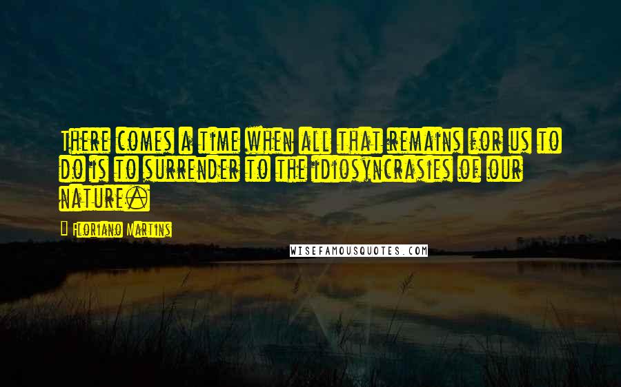 Floriano Martins Quotes: There comes a time when all that remains for us to do is to surrender to the idiosyncrasies of our nature.