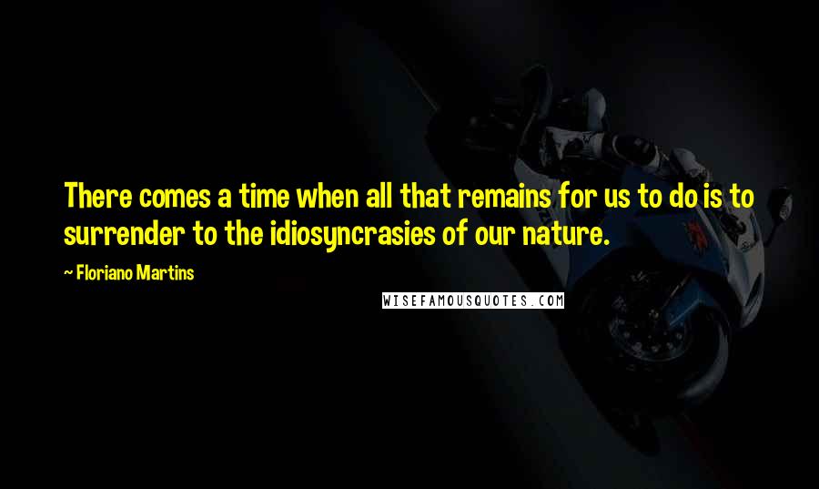 Floriano Martins Quotes: There comes a time when all that remains for us to do is to surrender to the idiosyncrasies of our nature.