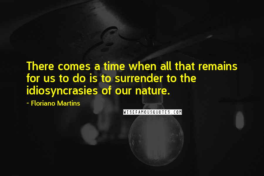 Floriano Martins Quotes: There comes a time when all that remains for us to do is to surrender to the idiosyncrasies of our nature.