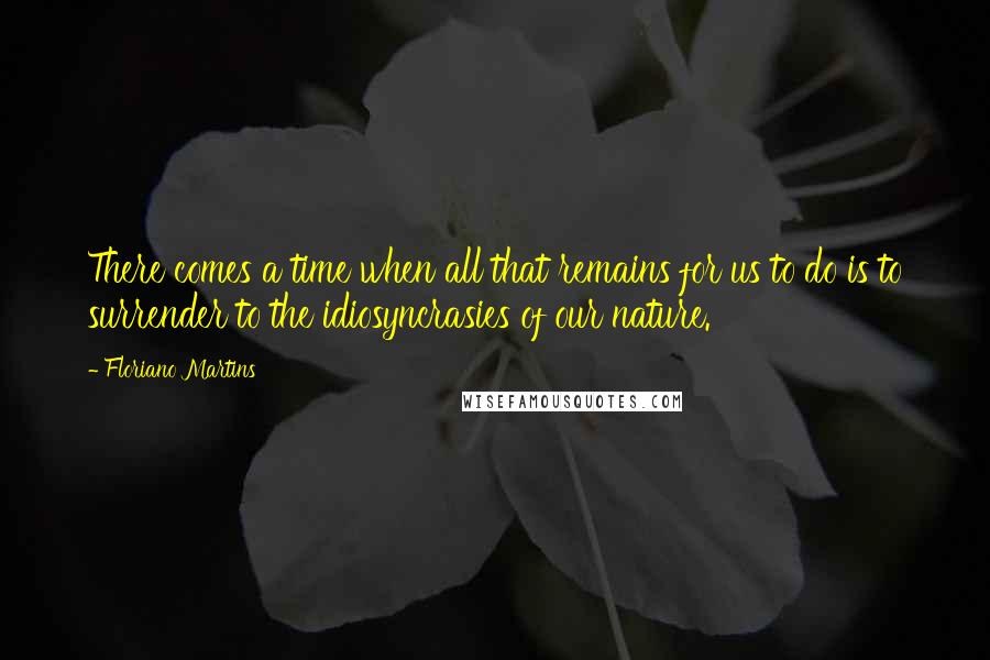 Floriano Martins Quotes: There comes a time when all that remains for us to do is to surrender to the idiosyncrasies of our nature.