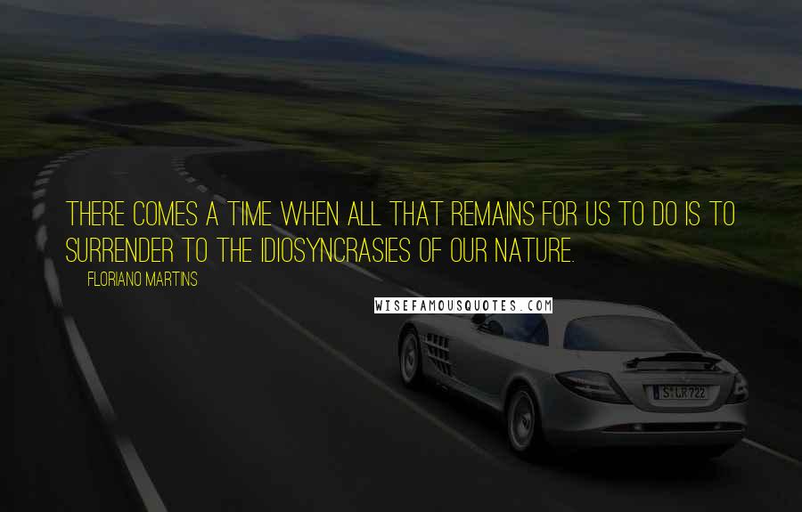 Floriano Martins Quotes: There comes a time when all that remains for us to do is to surrender to the idiosyncrasies of our nature.