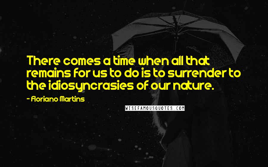 Floriano Martins Quotes: There comes a time when all that remains for us to do is to surrender to the idiosyncrasies of our nature.