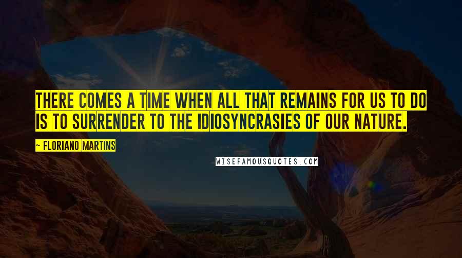 Floriano Martins Quotes: There comes a time when all that remains for us to do is to surrender to the idiosyncrasies of our nature.