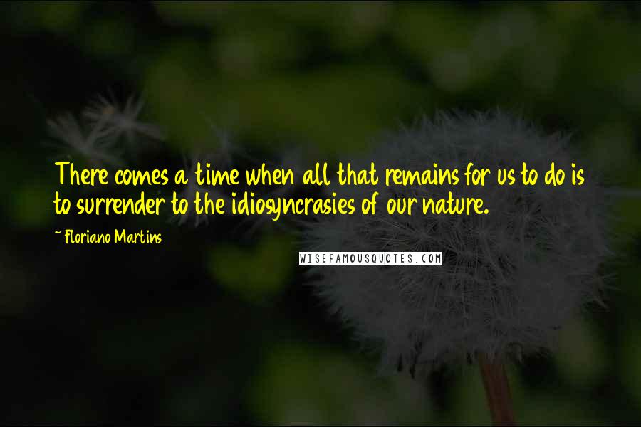 Floriano Martins Quotes: There comes a time when all that remains for us to do is to surrender to the idiosyncrasies of our nature.