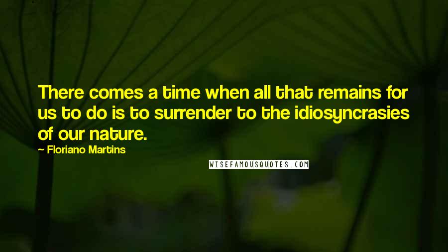 Floriano Martins Quotes: There comes a time when all that remains for us to do is to surrender to the idiosyncrasies of our nature.