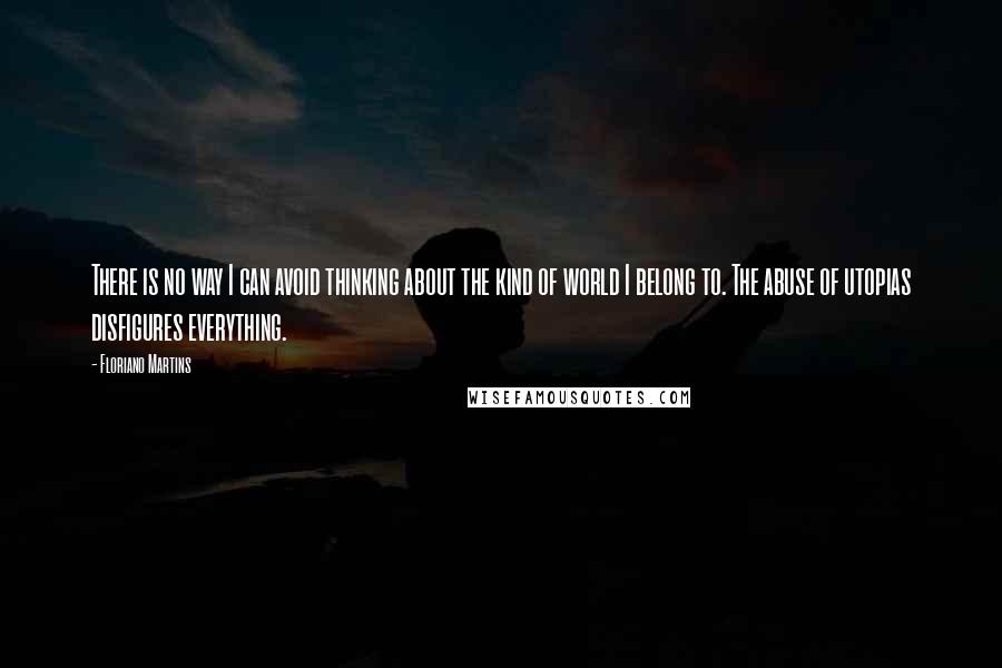 Floriano Martins Quotes: There is no way I can avoid thinking about the kind of world I belong to. The abuse of utopias disfigures everything.