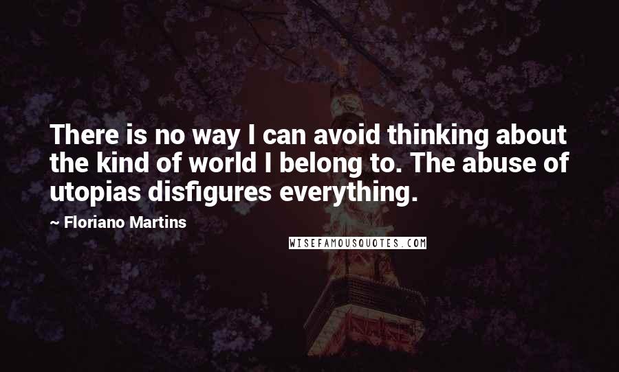 Floriano Martins Quotes: There is no way I can avoid thinking about the kind of world I belong to. The abuse of utopias disfigures everything.