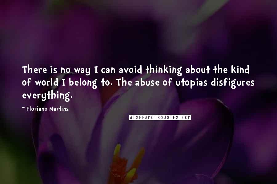 Floriano Martins Quotes: There is no way I can avoid thinking about the kind of world I belong to. The abuse of utopias disfigures everything.