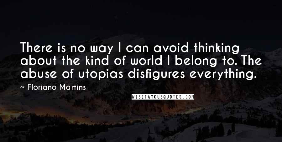 Floriano Martins Quotes: There is no way I can avoid thinking about the kind of world I belong to. The abuse of utopias disfigures everything.