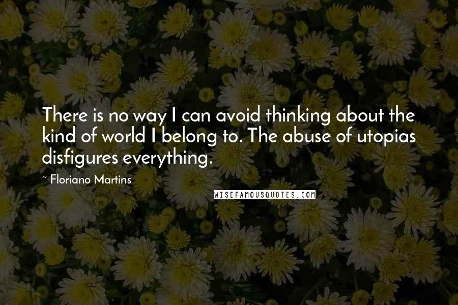 Floriano Martins Quotes: There is no way I can avoid thinking about the kind of world I belong to. The abuse of utopias disfigures everything.