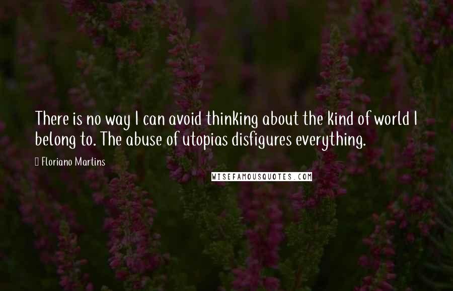 Floriano Martins Quotes: There is no way I can avoid thinking about the kind of world I belong to. The abuse of utopias disfigures everything.