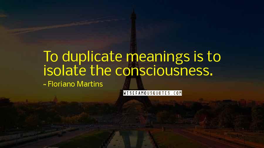 Floriano Martins Quotes: To duplicate meanings is to isolate the consciousness.