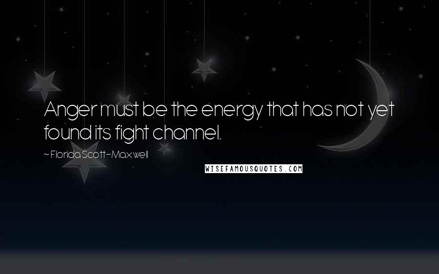 Florida Scott-Maxwell Quotes: Anger must be the energy that has not yet found its fight channel.