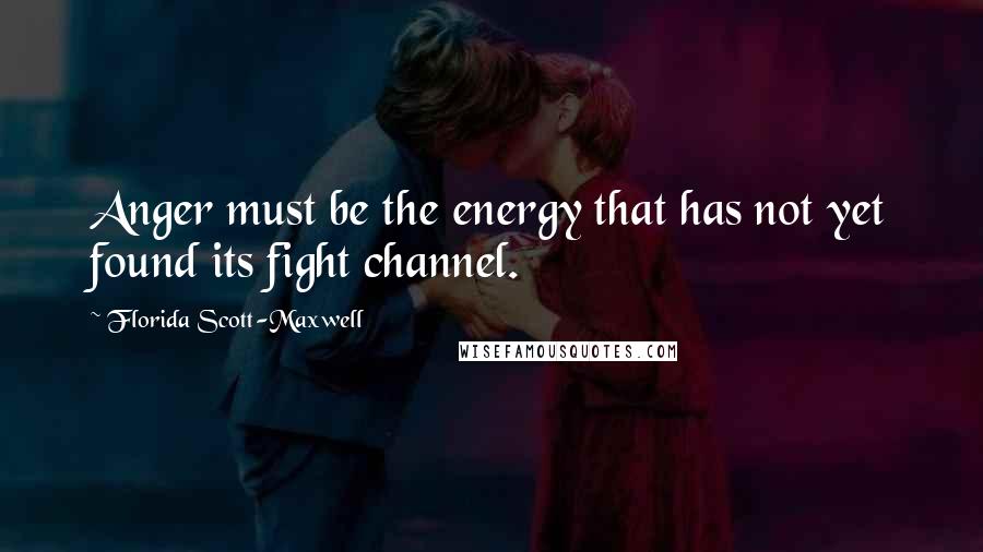 Florida Scott-Maxwell Quotes: Anger must be the energy that has not yet found its fight channel.