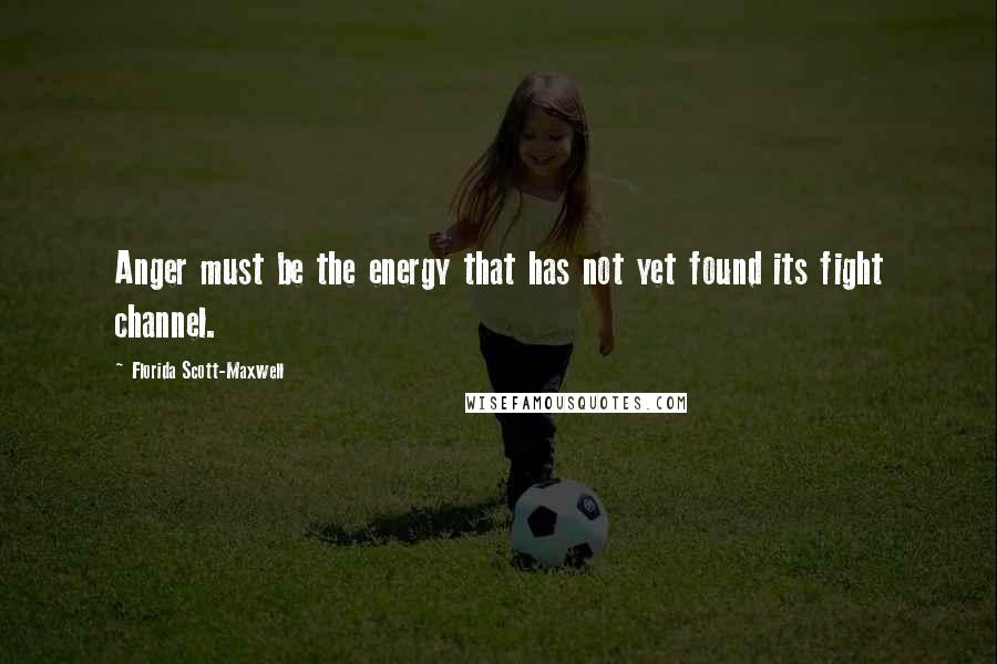 Florida Scott-Maxwell Quotes: Anger must be the energy that has not yet found its fight channel.