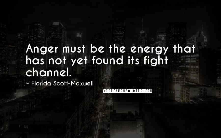 Florida Scott-Maxwell Quotes: Anger must be the energy that has not yet found its fight channel.