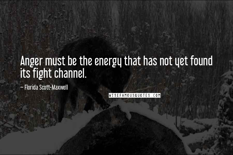 Florida Scott-Maxwell Quotes: Anger must be the energy that has not yet found its fight channel.