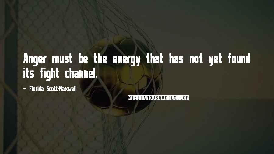 Florida Scott-Maxwell Quotes: Anger must be the energy that has not yet found its fight channel.