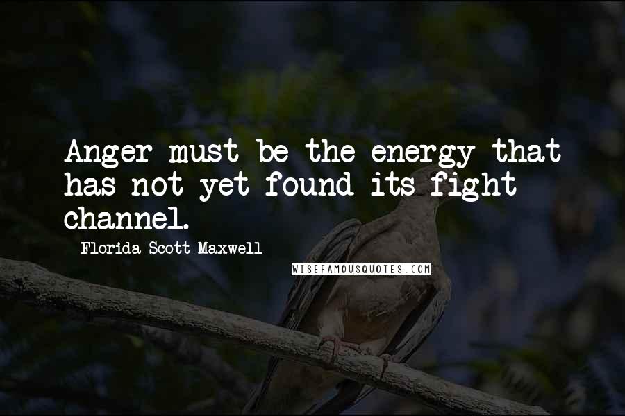 Florida Scott-Maxwell Quotes: Anger must be the energy that has not yet found its fight channel.