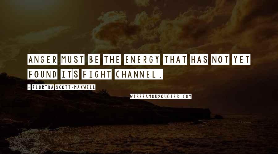 Florida Scott-Maxwell Quotes: Anger must be the energy that has not yet found its fight channel.