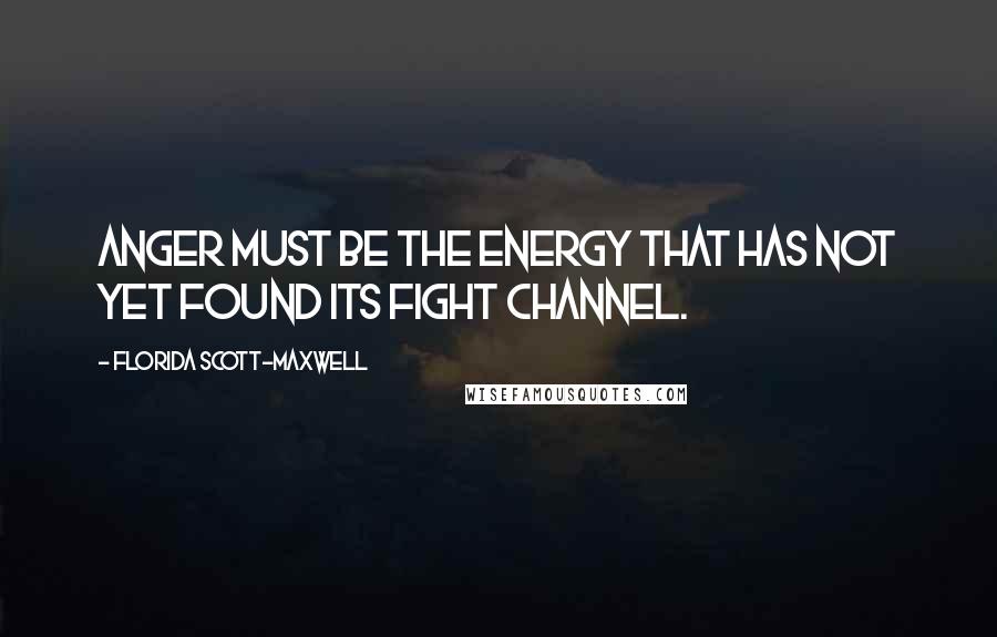 Florida Scott-Maxwell Quotes: Anger must be the energy that has not yet found its fight channel.