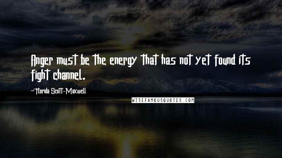 Florida Scott-Maxwell Quotes: Anger must be the energy that has not yet found its fight channel.