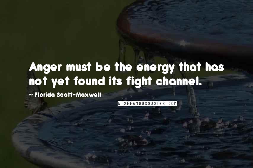 Florida Scott-Maxwell Quotes: Anger must be the energy that has not yet found its fight channel.