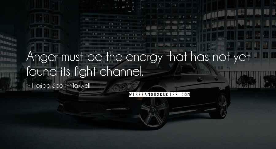 Florida Scott-Maxwell Quotes: Anger must be the energy that has not yet found its fight channel.