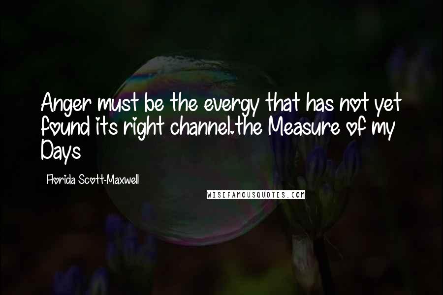 Florida Scott-Maxwell Quotes: Anger must be the evergy that has not yet found its right channel.the Measure of my Days