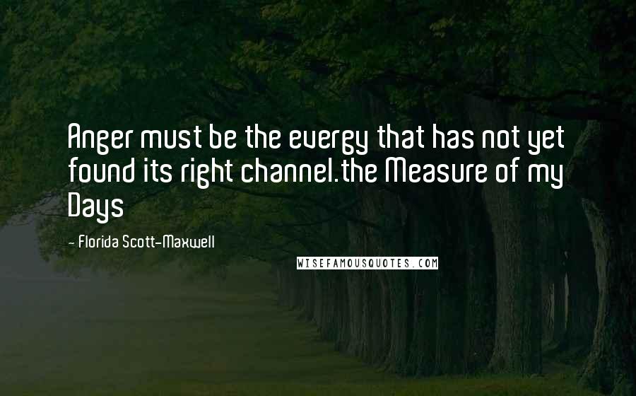 Florida Scott-Maxwell Quotes: Anger must be the evergy that has not yet found its right channel.the Measure of my Days
