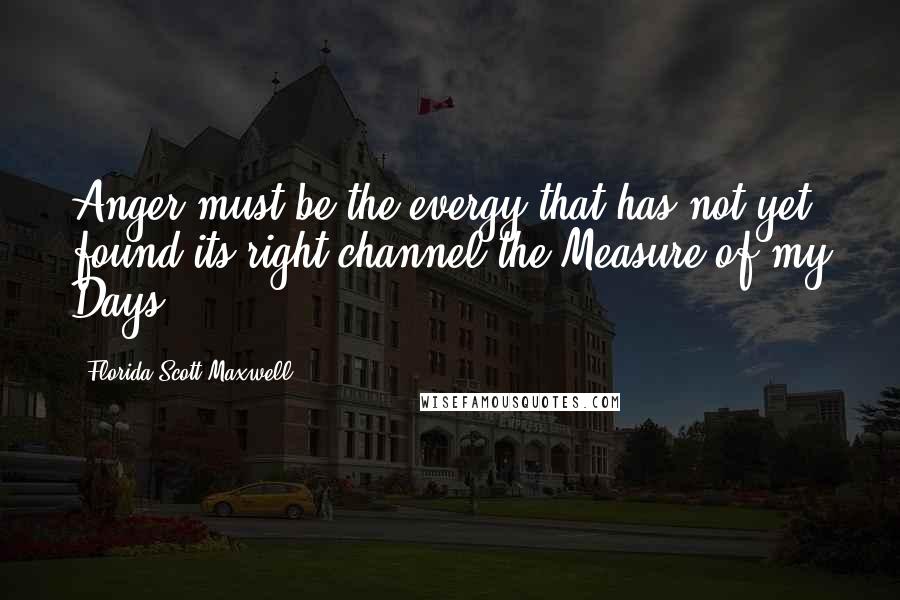Florida Scott-Maxwell Quotes: Anger must be the evergy that has not yet found its right channel.the Measure of my Days