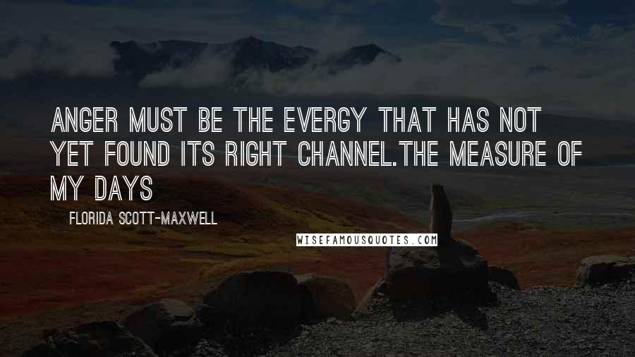 Florida Scott-Maxwell Quotes: Anger must be the evergy that has not yet found its right channel.the Measure of my Days