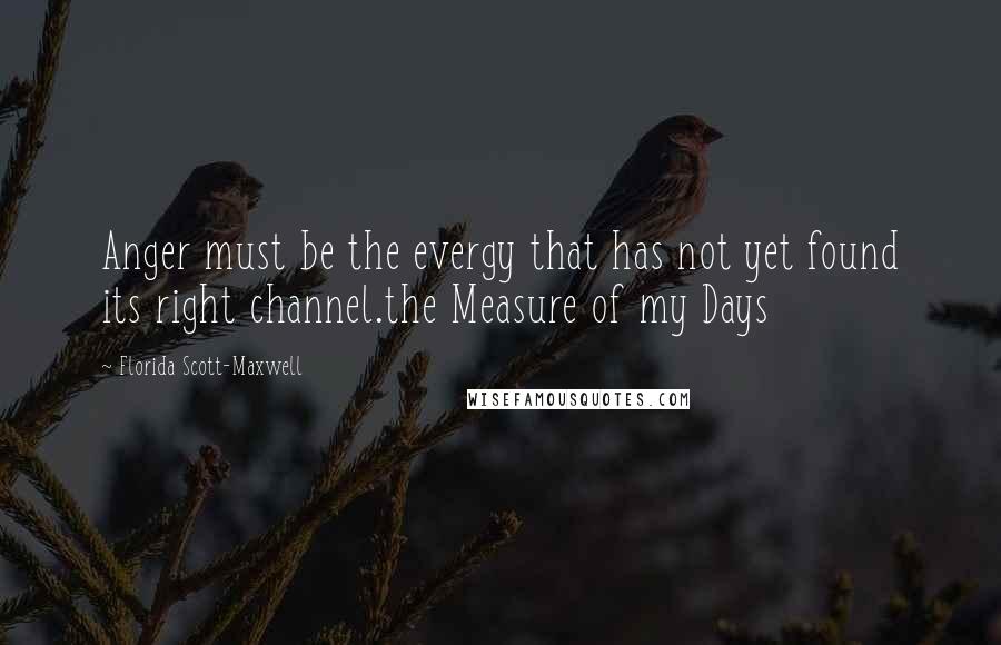 Florida Scott-Maxwell Quotes: Anger must be the evergy that has not yet found its right channel.the Measure of my Days