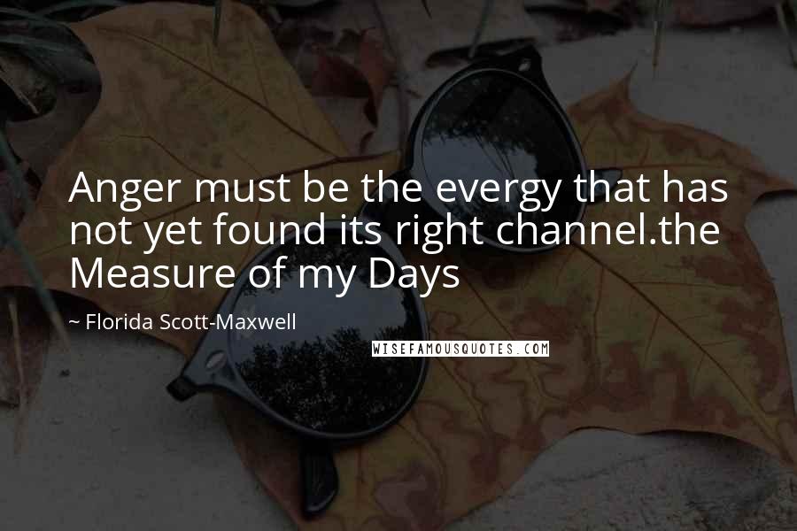 Florida Scott-Maxwell Quotes: Anger must be the evergy that has not yet found its right channel.the Measure of my Days