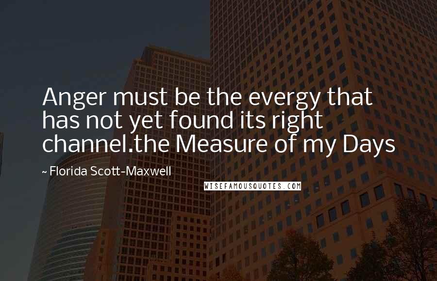 Florida Scott-Maxwell Quotes: Anger must be the evergy that has not yet found its right channel.the Measure of my Days