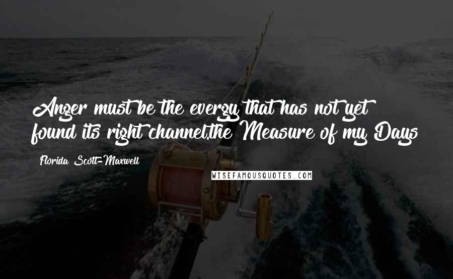 Florida Scott-Maxwell Quotes: Anger must be the evergy that has not yet found its right channel.the Measure of my Days